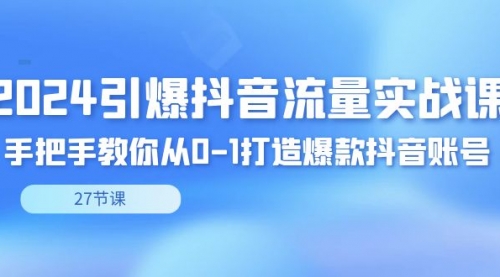 【副业8993期】2024引爆·抖音流量实战课，手把手教你从0-1打造爆款抖音账号（27节）-网创财富岛