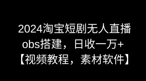 【副业9007期】2024淘宝短剧无人直播3.0，obs搭建，日收一万+，【视频教程，附素材软件】-网创财富岛