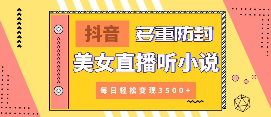 【副业9011期】抖音美女直播听小说，每日轻松变现3500+，多重防违规操作，保姆教程（价值1980元)-网创财富岛