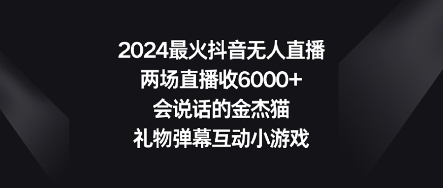 【副业9036期】2024最火抖音无人直播，两场直播收6000+会说话的金杰猫 礼物弹幕互动小游戏-网创财富岛