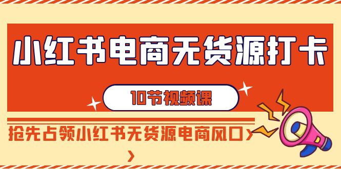 【副业9042期】小红书电商-无货源打卡，抢先占领小红书无货源电商风口（10节课）-网创财富岛