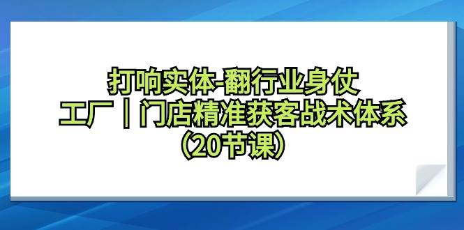 打响实体-翻行业身仗，工厂｜门店精准获客战术体系（20节课）-网创财富岛