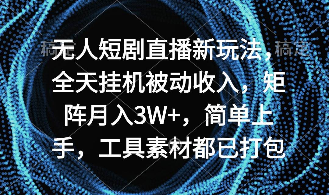 无人短剧直播新玩法，全天挂机被动收入，矩阵月入3W+，简单上手，工具素…-网创财富岛