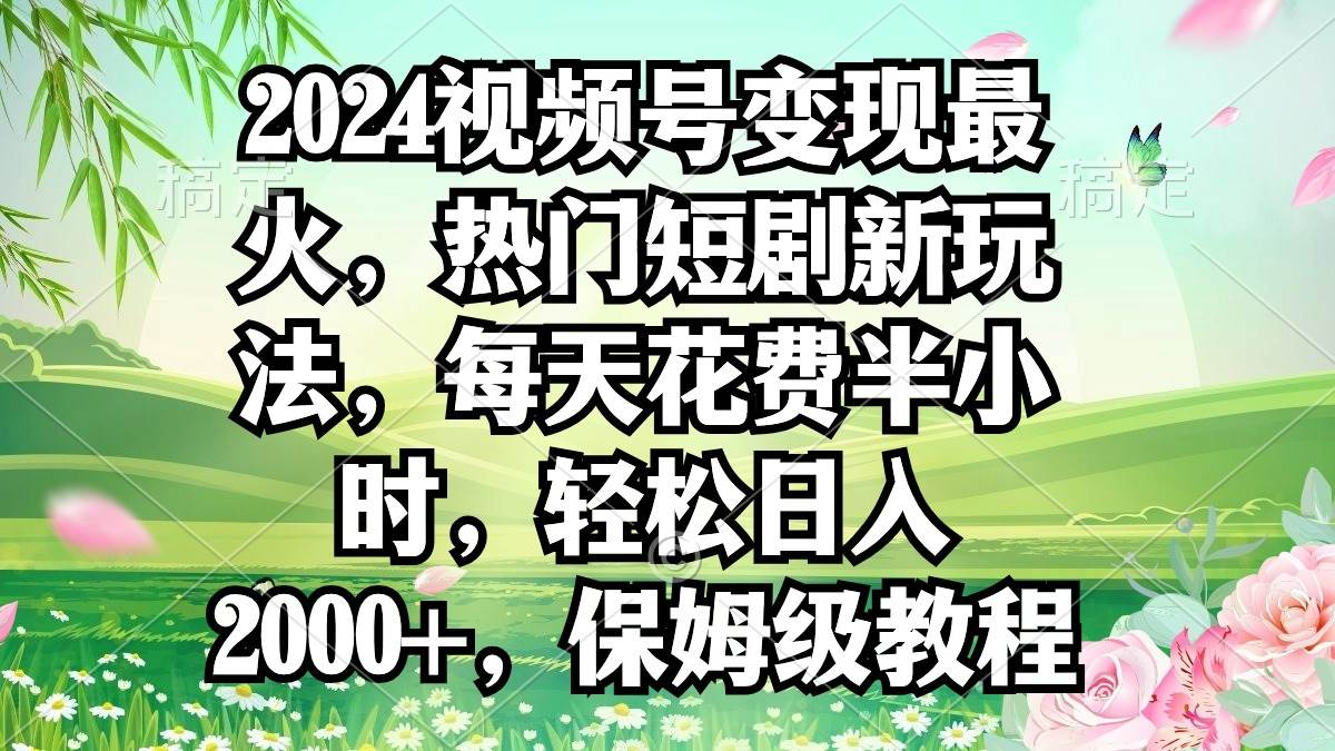 2024视频号变现最火，热门短剧新玩法，每天花费半小时，轻松日入2000+，…-网创财富岛