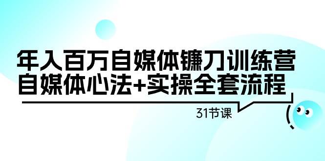 年入百万自媒体镰刀训练营：自媒体心法+实操全套流程（31节课）-网创财富岛