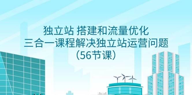 独立站 搭建和流量优化，三合一课程解决独立站运营问题（56节课）-网创财富岛