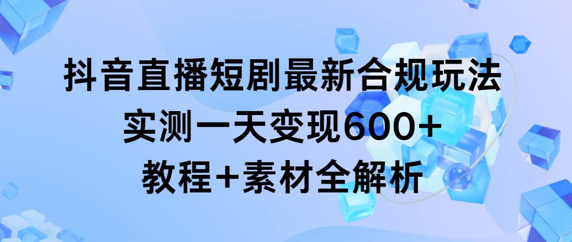 抖音直播短剧最新合规玩法，实测一天变现600+，教程+素材全解析-网创财富岛