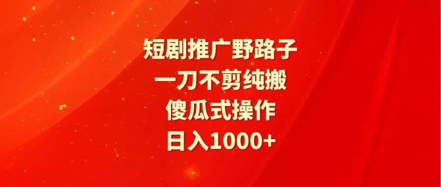 短剧推广野路子，一刀不剪纯搬运，傻瓜式操作，日入1000+-网创财富岛