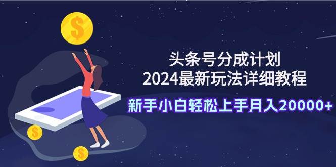 头条号分成计划：2024最新玩法详细教程，新手小白轻松上手月入20000+-网创财富岛