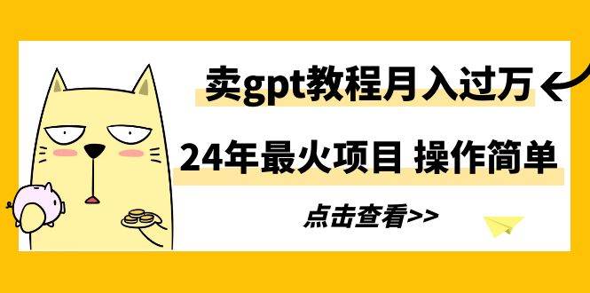 24年最火项目，卖gpt教程月入过万，操作简单-网创财富岛