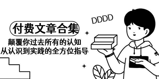 《某公众号付费文章合集》颠覆你过去所有的认知 从认识到实践的全方位指导-网创财富岛