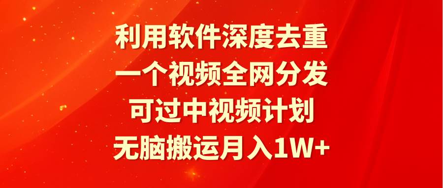 利用软件深度去重，一个视频全网分发，可过中视频计划，无脑搬运月入1W+-网创财富岛