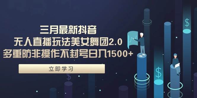 三月最新抖音无人直播玩法美女舞团2.0，多重防非操作不封号日入1500+ 小…-网创财富岛