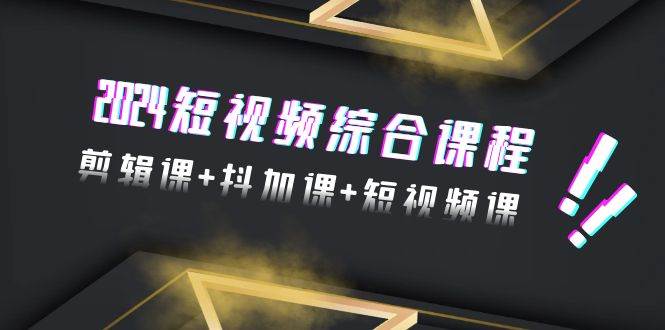 2024短视频综合课程，剪辑课+抖加课+短视频课（48节）-网创财富岛