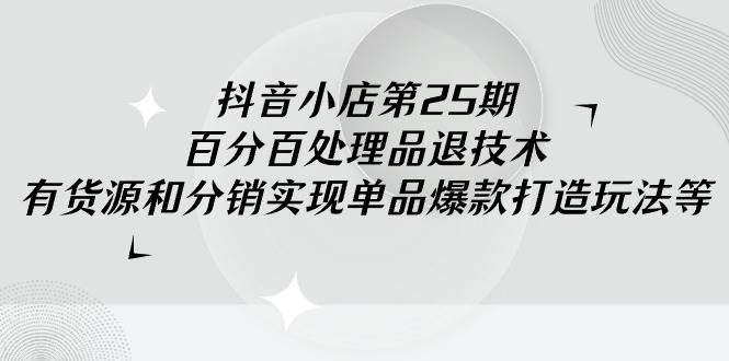 抖音小店-第25期，百分百处理品退技术，有货源和分销实现单品爆款打造玩法-网创财富岛