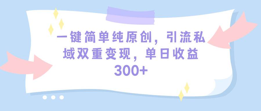 一键简单纯原创，引流私域双重变现，单日收益300+（教程+素材）-网创财富岛