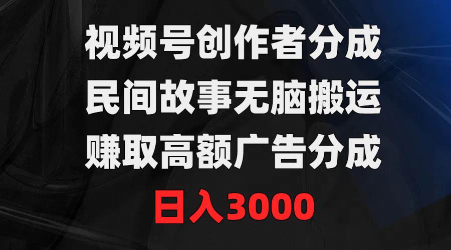 视频号创作者分成，民间故事无脑搬运，赚取高额广告分成，日入3000-网创财富岛