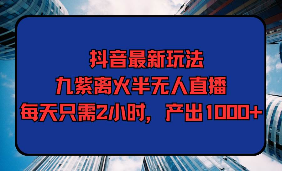 抖音最新玩法，九紫离火半无人直播，每天只需2小时，产出1000+-网创财富岛