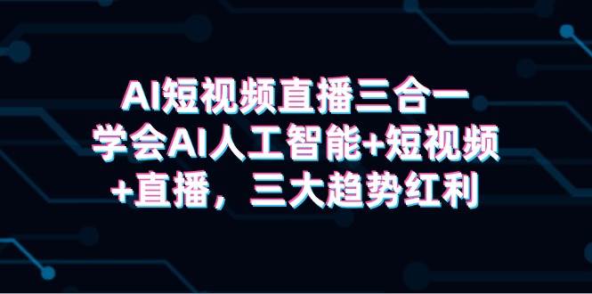 AI短视频直播三合一，学会AI人工智能+短视频+直播，三大趋势红利-网创财富岛