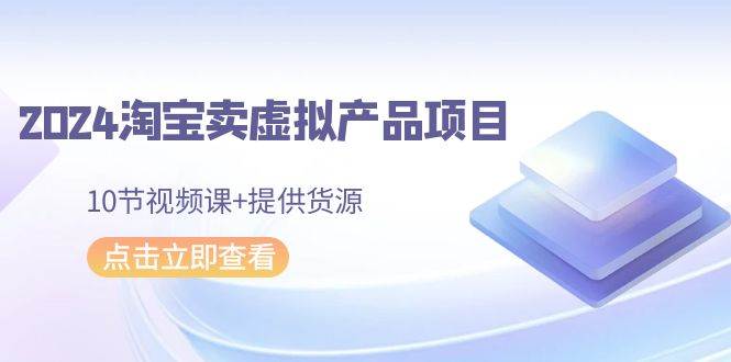 2024淘宝卖虚拟产品项目，10节视频课+提供货源-网创财富岛