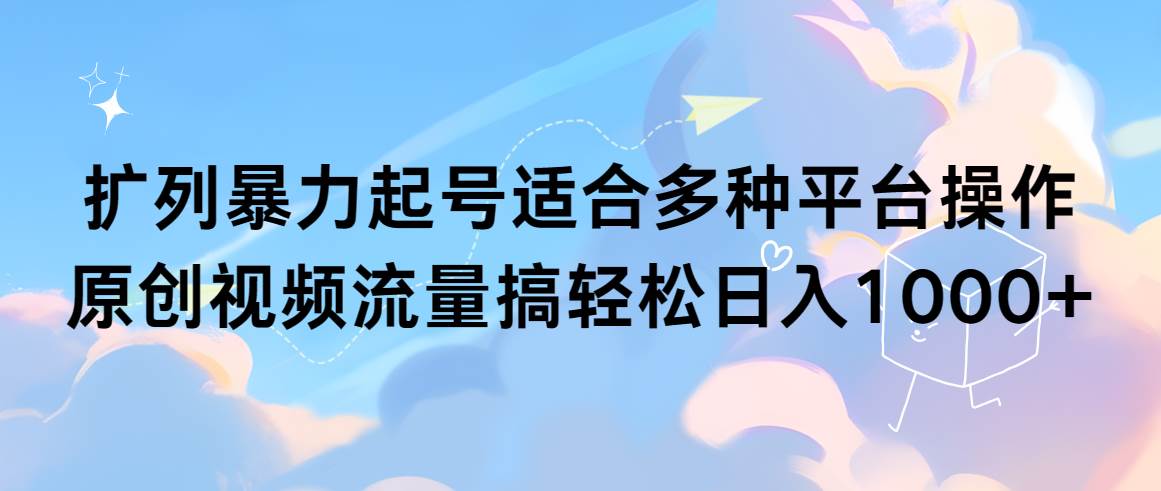 扩列暴力起号适合多种平台操作原创视频流量搞轻松日入1000+-网创财富岛
