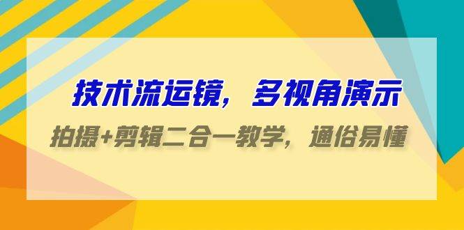 技术流-运镜，多视角演示，拍摄+剪辑二合一教学，通俗易懂（70节课）-网创财富岛