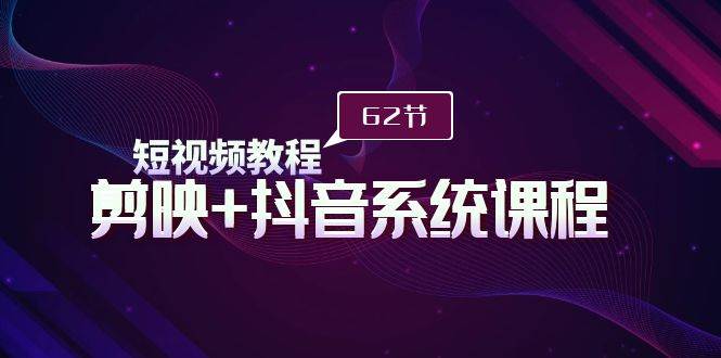 短视频教程之剪映+抖音系统课程，剪映全系统教学（62节课）-网创财富岛