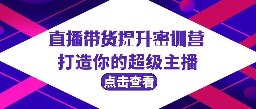 直播带货提升特训营，打造你的超级主播（3节直播课+配套资料）-网创财富岛