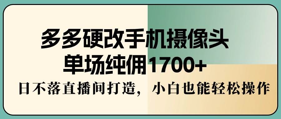 多多硬改手机摄像头，单场纯佣1700+，日不落直播间打造，小白也能轻松操作-网创财富岛