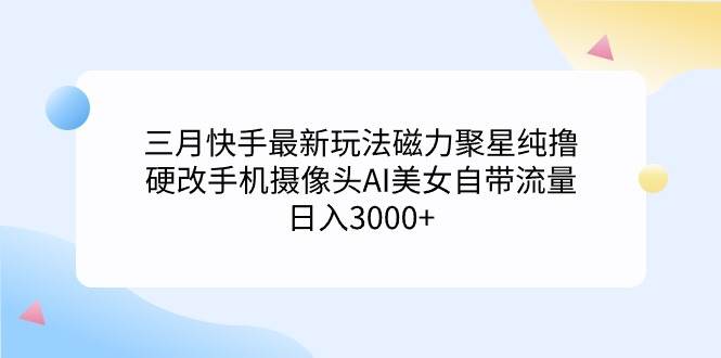 三月快手最新玩法磁力聚星纯撸，硬改手机摄像头AI美女自带流量日入3000+…-网创财富岛