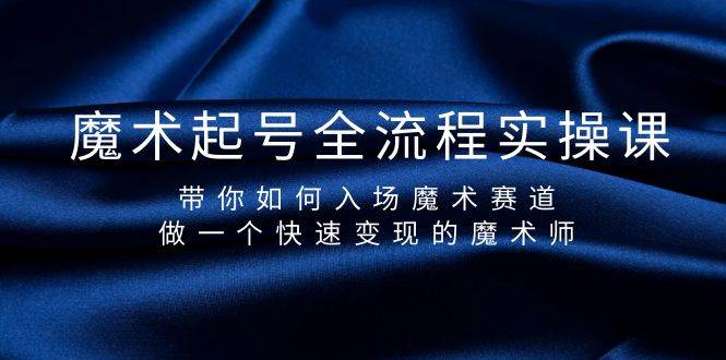 魔术起号全流程实操课，带你如何入场魔术赛道，做一个快速变现的魔术师-网创财富岛