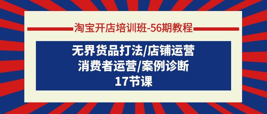 淘宝开店培训班-56期教程：无界货品打法/店铺运营/消费者运营/案例诊断-网创财富岛
