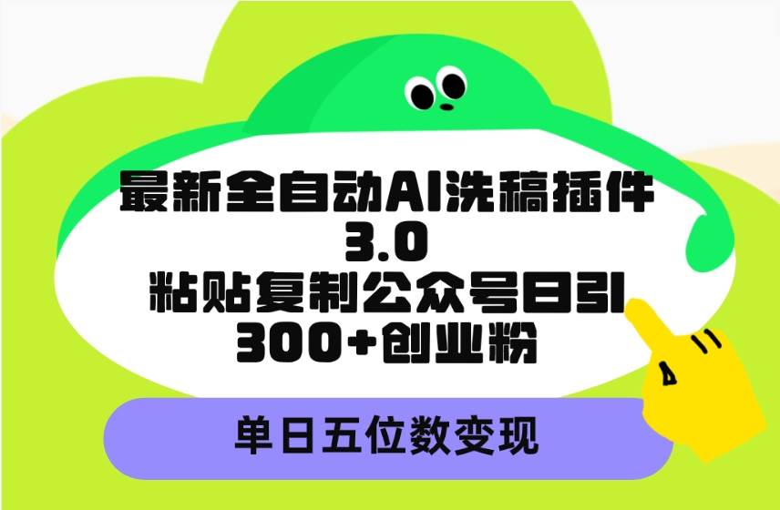 最新全自动AI洗稿插件3.0，粘贴复制公众号日引300+创业粉，单日五位数变现-网创财富岛