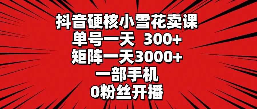 抖音硬核小雪花卖课，单号一天300+，矩阵一天3000+，一部手机0粉丝开播-网创财富岛