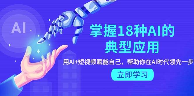 掌握18种AI的典型应用，用AI+短视频 赋能自己，帮助你在AI时代领先一步-网创财富岛