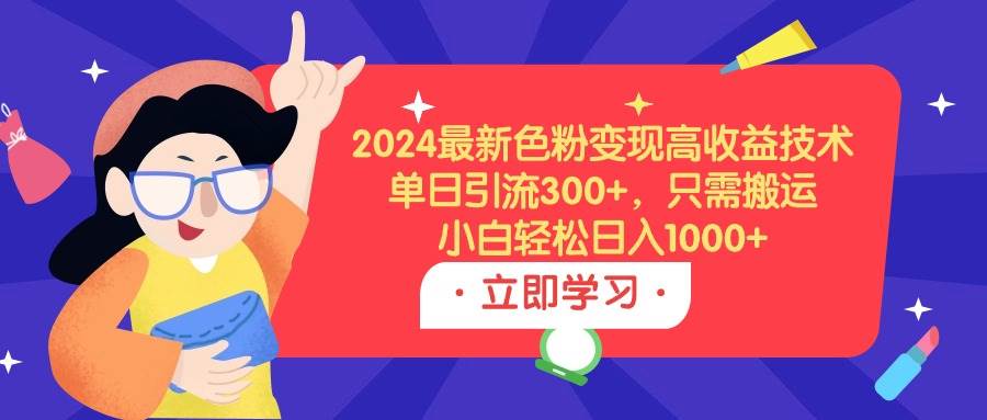 2024最新色粉变现高收益技术，单日引流300+，只需搬运，小白轻松日入1000+-网创财富岛