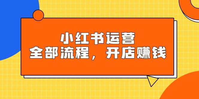 小红书运营全部流程，掌握小红书玩法规则，开店赚钱-网创财富岛
