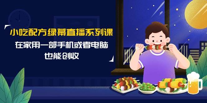小吃配方绿幕直播系列课，在家用一部手机或者电脑也能创收（14节课）-网创财富岛