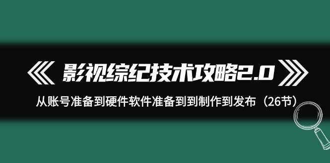 影视 综纪技术攻略2.0：从账号准备到硬件软件准备到到制作到发布（26节）-网创财富岛