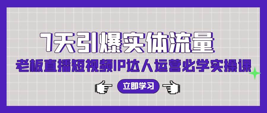 7天引爆实体流量，老板直播短视频IP达人运营必学实操课（56节高清无水印）-网创财富岛