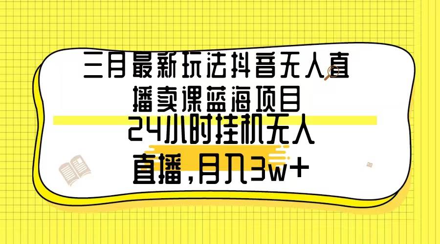 三月最新玩法抖音无人直播卖课蓝海项目，24小时无人直播，月入3w+-网创财富岛
