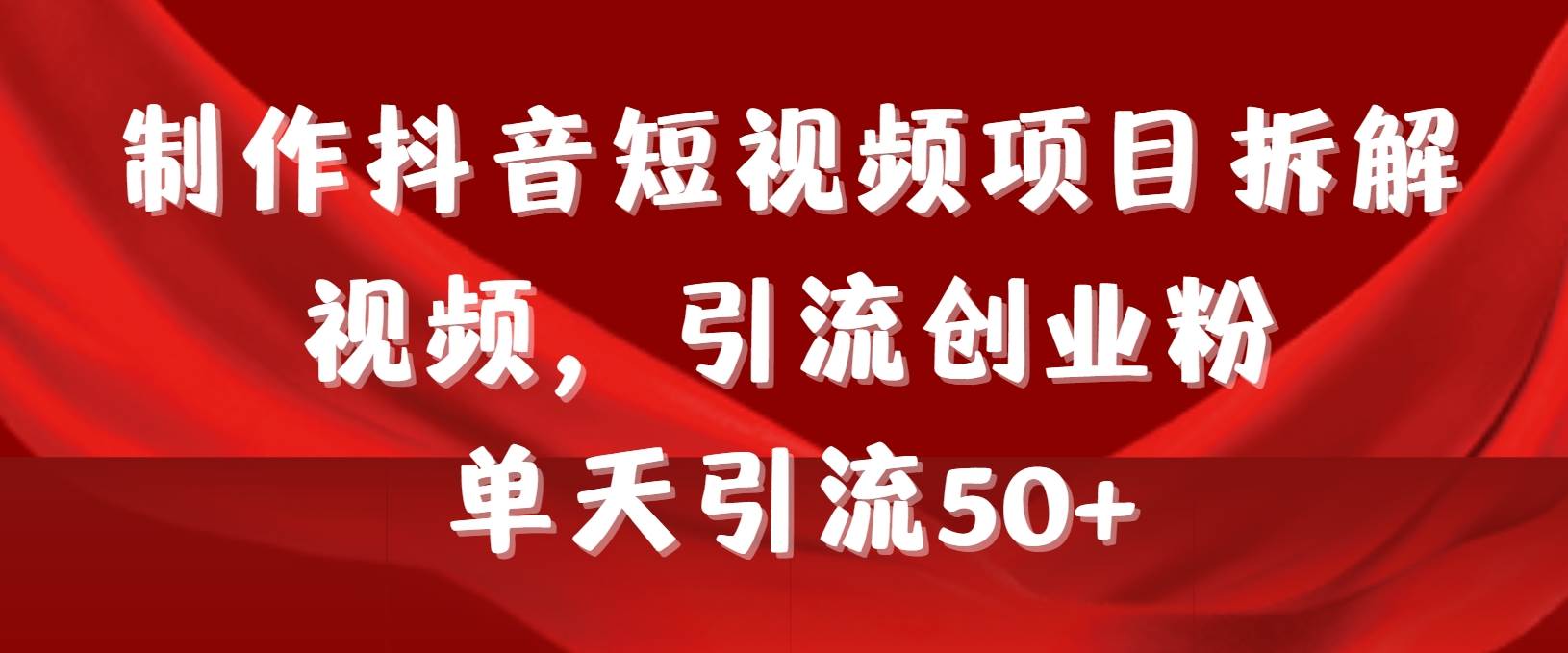制作抖音短视频项目拆解视频引流创业粉，一天引流50+教程+工具+素材-网创财富岛