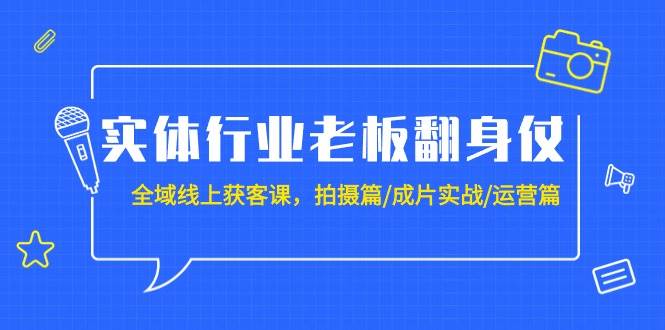 实体行业老板翻身仗：全域-线上获客课，拍摄篇/成片实战/运营篇（20节课）-网创财富岛