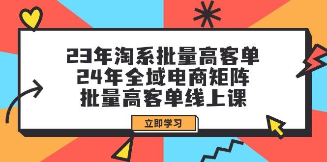 23年淘系批量高客单+24年全域电商矩阵，批量高客单线上课（109节课）-网创财富岛