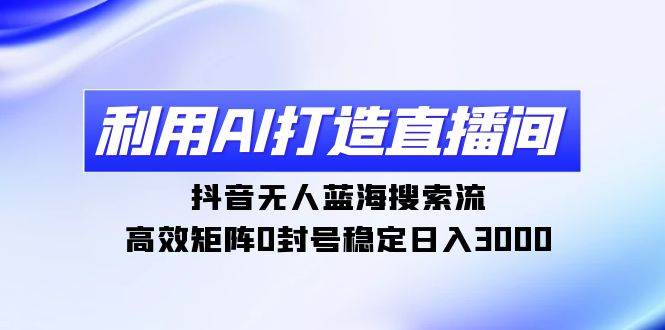 利用AI打造直播间，抖音无人蓝海搜索流，高效矩阵0封号稳定日入3000-网创财富岛