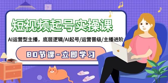短视频起号实操课，AI运营型主播，底层逻辑/AI起号/运营晋级/主播进阶/80节-网创财富岛