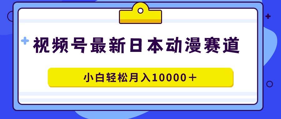 视频号日本动漫蓝海赛道，100%原创，小白轻松月入10000＋-网创财富岛