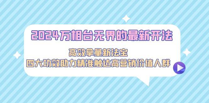 2024万相台无界的最新开法，高效拿量新法宝，四大功效助力精准触达高营…-网创财富岛
