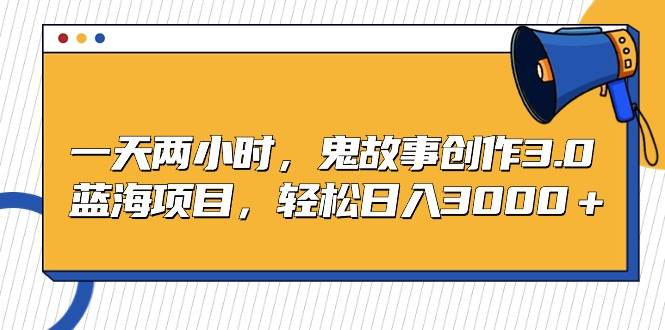 一天两小时，鬼故事创作3.0，蓝海项目，轻松日入3000＋-网创财富岛