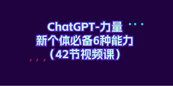 ChatGPT-力量 新个体必备6种能力（42节视频课）-网创财富岛